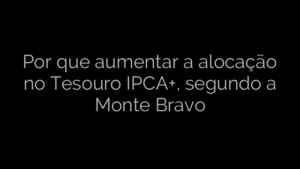 ​Por que aumentar a alocação no Tesouro IPCA+, segundo a Monte Bravo 